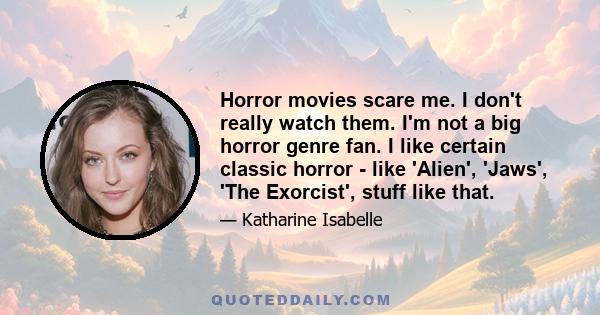 Horror movies scare me. I don't really watch them. I'm not a big horror genre fan. I like certain classic horror - like 'Alien', 'Jaws', 'The Exorcist', stuff like that.