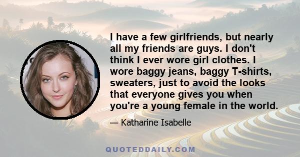 I have a few girlfriends, but nearly all my friends are guys. I don't think I ever wore girl clothes. I wore baggy jeans, baggy T-shirts, sweaters, just to avoid the looks that everyone gives you when you're a young