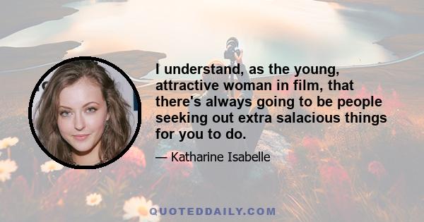 I understand, as the young, attractive woman in film, that there's always going to be people seeking out extra salacious things for you to do.