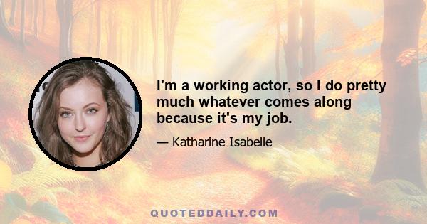 I'm a working actor, so I do pretty much whatever comes along because it's my job.