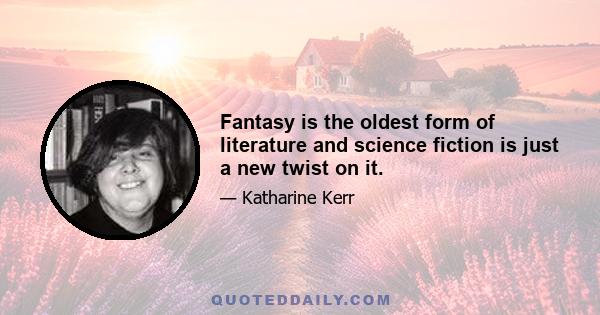 Fantasy is the oldest form of literature and science fiction is just a new twist on it.