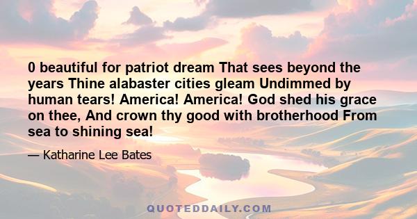 0 beautiful for patriot dream That sees beyond the years Thine alabaster cities gleam Undimmed by human tears! America! America! God shed his grace on thee, And crown thy good with brotherhood From sea to shining sea!