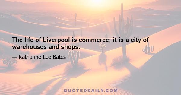 The life of Liverpool is commerce; it is a city of warehouses and shops.