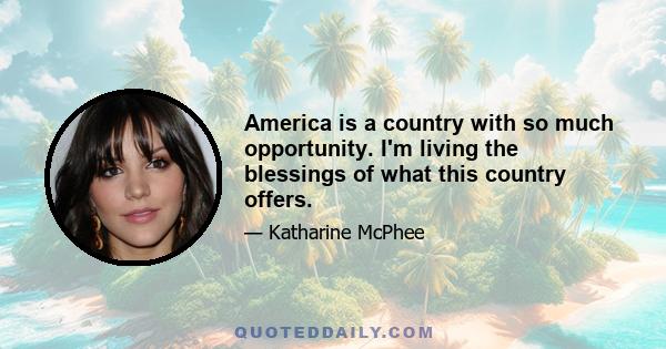 America is a country with so much opportunity. I'm living the blessings of what this country offers.