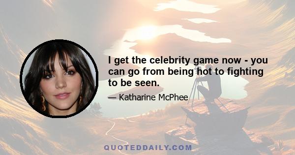 I get the celebrity game now - you can go from being hot to fighting to be seen.