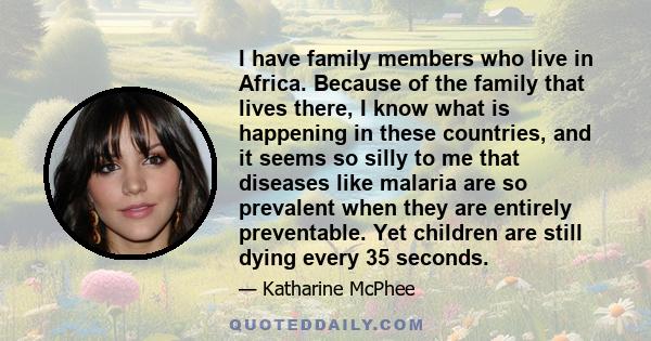 I have family members who live in Africa. Because of the family that lives there, I know what is happening in these countries, and it seems so silly to me that diseases like malaria are so prevalent when they are