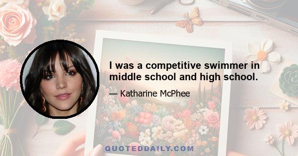 I was a competitive swimmer in middle school and high school.