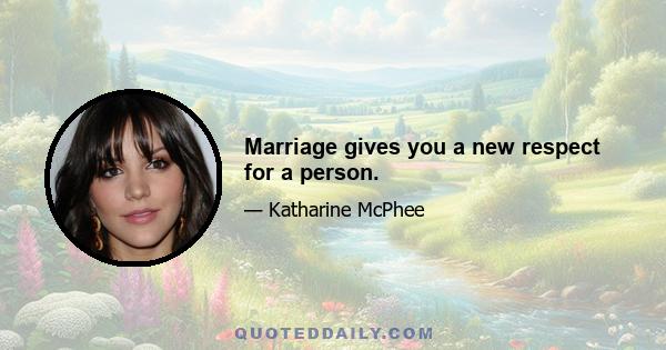 Marriage gives you a new respect for a person.