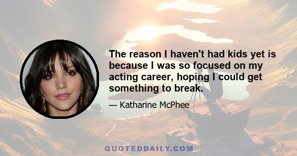 The reason I haven't had kids yet is because I was so focused on my acting career, hoping I could get something to break.