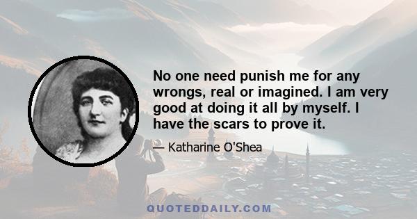 No one need punish me for any wrongs, real or imagined. I am very good at doing it all by myself. I have the scars to prove it.