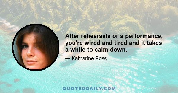 After rehearsals or a performance, you're wired and tired and it takes a while to calm down.