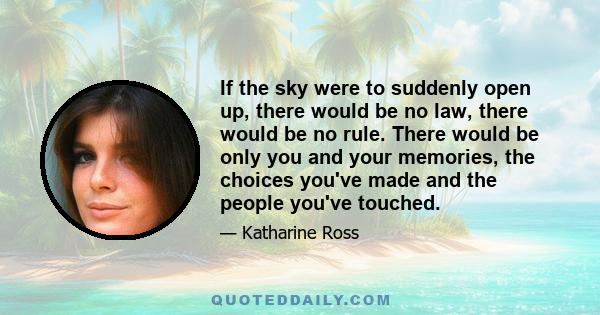 If the sky were to suddenly open up, there would be no law, there would be no rule. There would be only you and your memories, the choices you've made and the people you've touched.