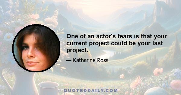 One of an actor's fears is that your current project could be your last project.