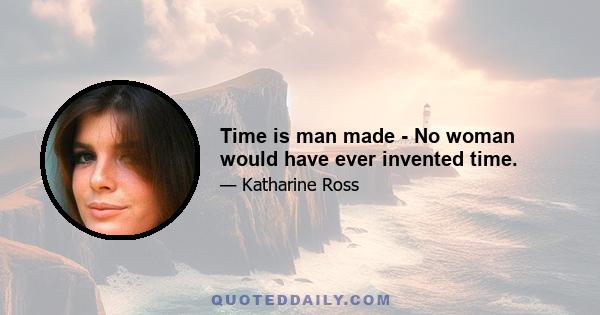 Time is man made - No woman would have ever invented time.