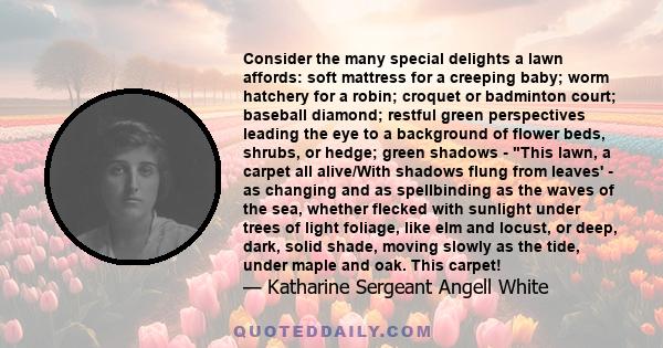 Consider the many special delights a lawn affords: soft mattress for a creeping baby; worm hatchery for a robin; croquet or badminton court; baseball diamond; restful green perspectives leading the eye to a background