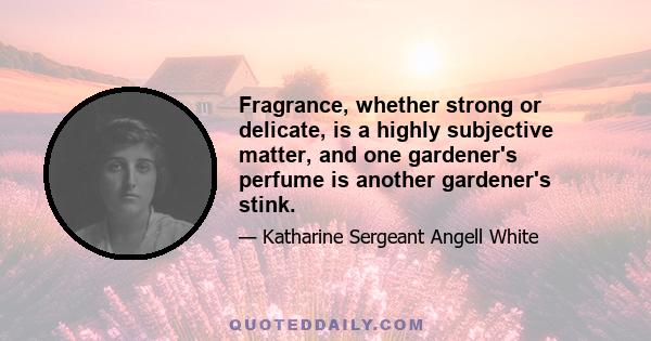 Fragrance, whether strong or delicate, is a highly subjective matter, and one gardener's perfume is another gardener's stink.