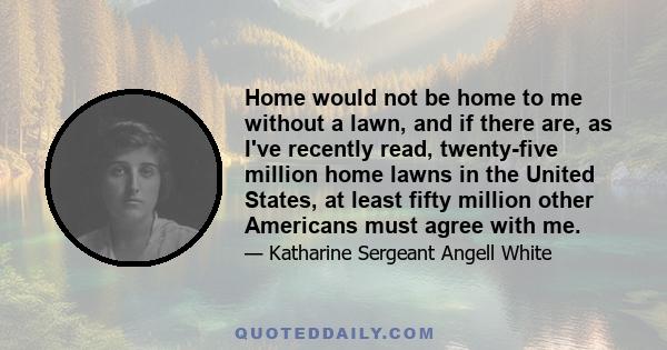 Home would not be home to me without a lawn, and if there are, as I've recently read, twenty-five million home lawns in the United States, at least fifty million other Americans must agree with me.