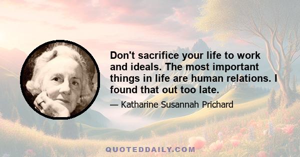 Don't sacrifice your life to work and ideals. The most important things in life are human relations. I found that out too late.