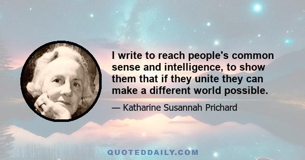 I write to reach people's common sense and intelligence, to show them that if they unite they can make a different world possible.