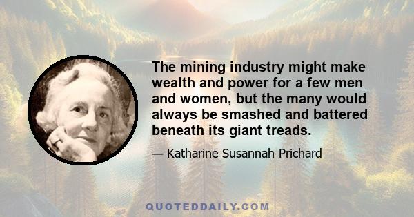 The mining industry might make wealth and power for a few men and women, but the many would always be smashed and battered beneath its giant treads.