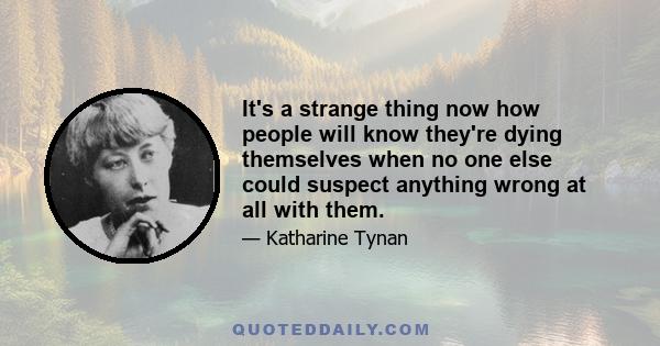 It's a strange thing now how people will know they're dying themselves when no one else could suspect anything wrong at all with them.