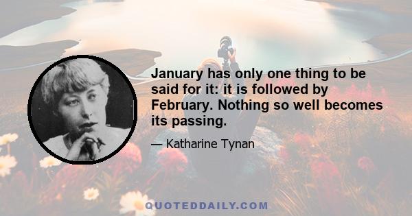 January has only one thing to be said for it: it is followed by February. Nothing so well becomes its passing.