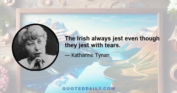 The Irish always jest even though they jest with tears.