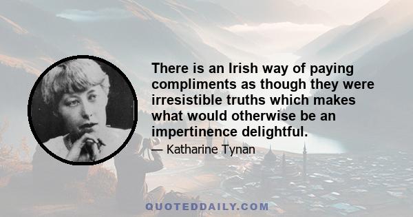 There is an Irish way of paying compliments as though they were irresistible truths which makes what would otherwise be an impertinence delightful.