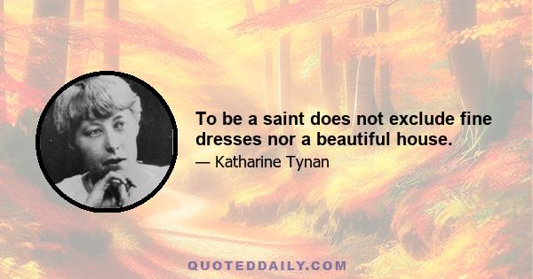 To be a saint does not exclude fine dresses nor a beautiful house.