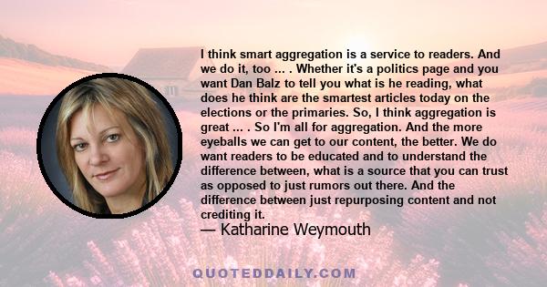 I think smart aggregation is a service to readers. And we do it, too ... . Whether it's a politics page and you want Dan Balz to tell you what is he reading, what does he think are the smartest articles today on the