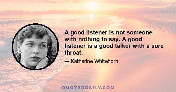 A good listener is not someone with nothing to say. A good listener is a good talker with a sore throat.