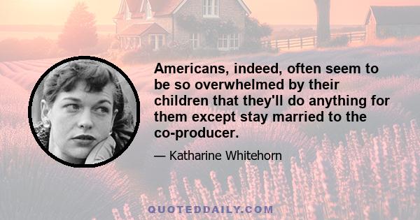 Americans, indeed, often seem to be so overwhelmed by their children that they'll do anything for them except stay married to the co-producer.