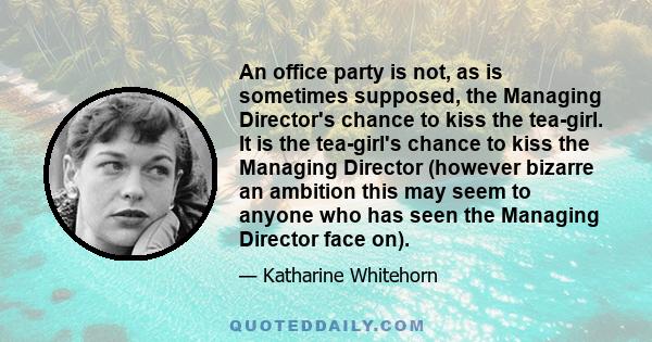 An office party is not, as is sometimes supposed, the Managing Director's chance to kiss the tea-girl. It is the tea-girl's chance to kiss the Managing Director (however bizarre an ambition this may seem to anyone who