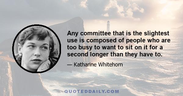 Any committee that is the slightest use is composed of people who are too busy to want to sit on it for a second longer than they have to.