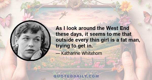 As I look around the West End these days, it seems to me that outside every thin girl is a fat man, trying to get in.