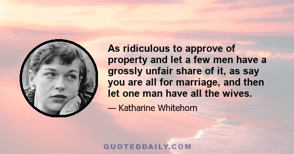 As ridiculous to approve of property and let a few men have a grossly unfair share of it, as say you are all for marriage, and then let one man have all the wives.