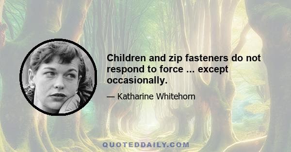 Children and zip fasteners do not respond to force ... except occasionally.