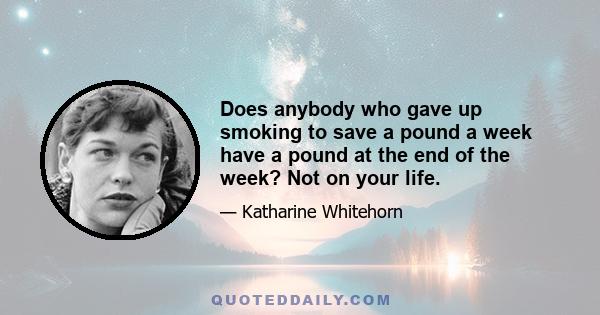 Does anybody who gave up smoking to save a pound a week have a pound at the end of the week? Not on your life.