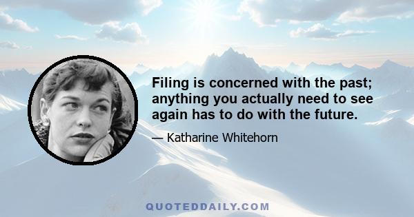 Filing is concerned with the past; anything you actually need to see again has to do with the future.