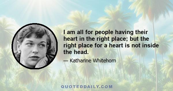 I am all for people having their heart in the right place; but the right place for a heart is not inside the head.