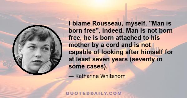 I blame Rousseau, myself. Man is born free, indeed. Man is not born free, he is born attached to his mother by a cord and is not capable of looking after himself for at least seven years (seventy in some cases).