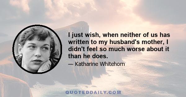 I just wish, when neither of us has written to my husband's mother, I didn't feel so much worse about it than he does.