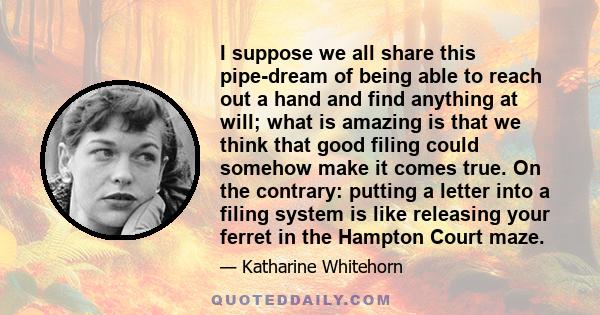 I suppose we all share this pipe-dream of being able to reach out a hand and find anything at will; what is amazing is that we think that good filing could somehow make it comes true. On the contrary: putting a letter