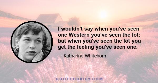 I wouldn't say when you've seen one Western you've seen the lot; but when you've seen the lot you get the feeling you've seen one.