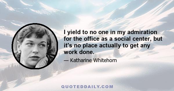 I yield to no one in my admiration for the office as a social center, but it's no place actually to get any work done.