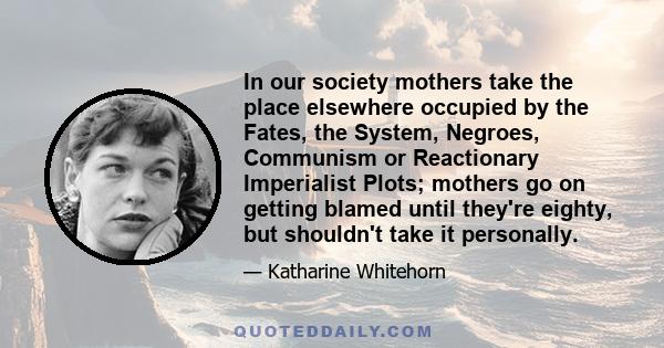 In our society mothers take the place elsewhere occupied by the Fates, the System, Negroes, Communism or Reactionary Imperialist Plots; mothers go on getting blamed until they're eighty, but shouldn't take it personally.