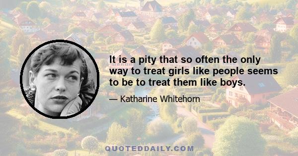 It is a pity that so often the only way to treat girls like people seems to be to treat them like boys.