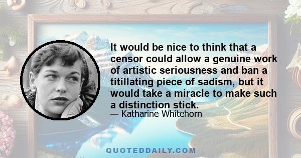 It would be nice to think that a censor could allow a genuine work of artistic seriousness and ban a titillating piece of sadism, but it would take a miracle to make such a distinction stick.