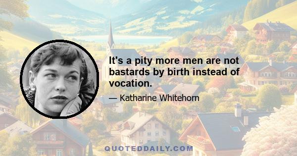 It's a pity more men are not bastards by birth instead of vocation.