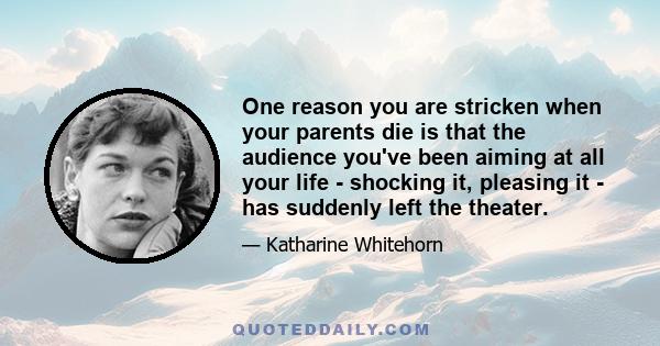 One reason you are stricken when your parents die is that the audience you've been aiming at all your life - shocking it, pleasing it - has suddenly left the theater.